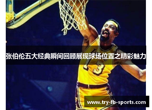 张伯伦五大经典瞬间回顾展现球场位置之精彩魅力 张伯伦五大经典瞬间回顾展现球场位置之精彩魅力
