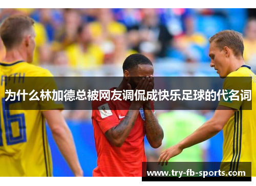 为什么林加德总被网友调侃成快乐足球的代名词 为什么林加德总被网友调侃成快乐足球的代名词