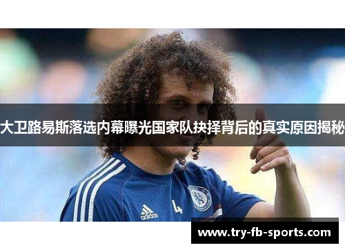 大卫路易斯落选内幕曝光国家队抉择背后的真实原因揭秘