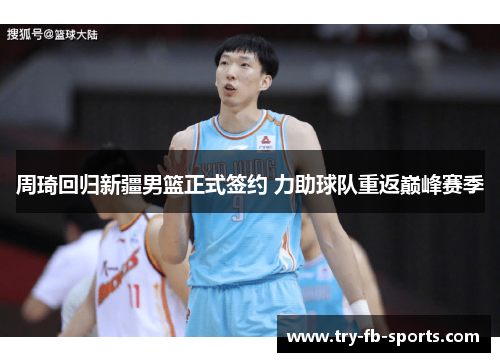 周琦回归新疆男篮正式签约 力助球队重返巅峰赛季 周琦回归新疆男篮正式签约 力助球队重返巅峰赛季