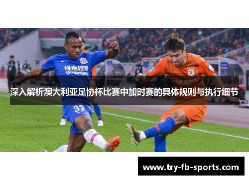 深入解析澳大利亚足协杯比赛中加时赛的具体规则与执行细节