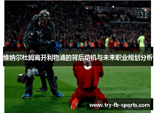 维纳尔杜姆离开利物浦的背后动机与未来职业规划分析 维纳尔杜姆离开利物浦的背后动机与未来职业规划分析