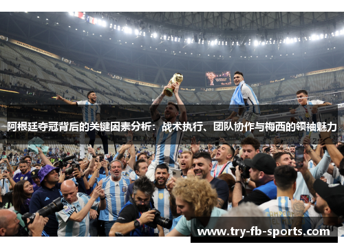 阿根廷夺冠背后的关键因素分析:战术执行、团队协作与梅西的领袖魅力 阿根廷夺冠背后的关键因素分析:战术执行、团队协作与梅西的领袖魅力