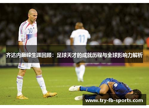 齐达内巅峰生涯回顾：足球天才的成就历程与全球影响力解析