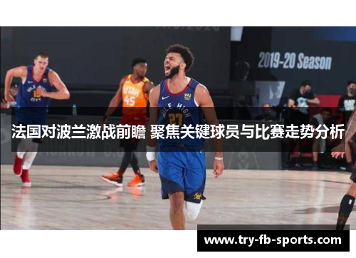 法国对波兰激战前瞻 聚焦关键球员与比赛走势分析