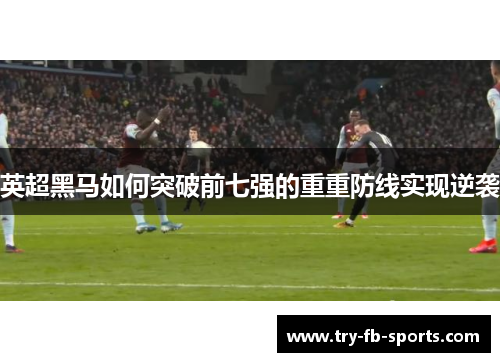 英超黑马如何突破前七强的重重防线实现逆袭