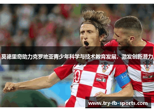 莫德里奇助力克罗地亚青少年科学与技术教育发展，激发创新潜力