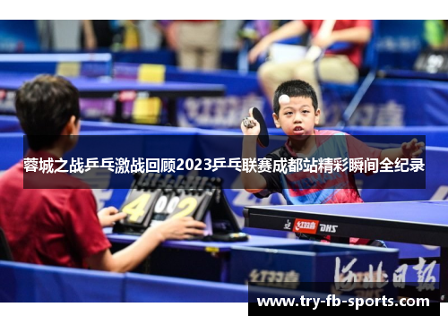 蓉城之战乒乓激战回顾2023乒乓联赛成都站精彩瞬间全纪录