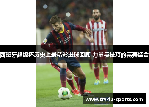 西班牙超级杯历史上最精彩进球回顾 力量与技巧的完美结合