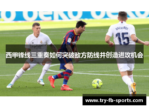 西甲锋线三重奏如何突破敌方防线并创造进攻机会 西甲锋线三重奏如何突破敌方防线并创造进攻机会