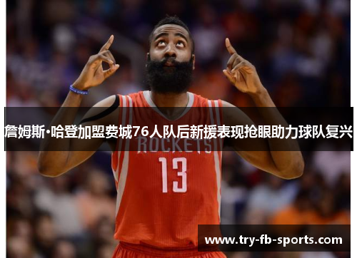詹姆斯·哈登加盟费城76人队后新援表现抢眼助力球队复兴 詹姆斯·哈登加盟费城76人队后新援表现抢眼助力球队复兴