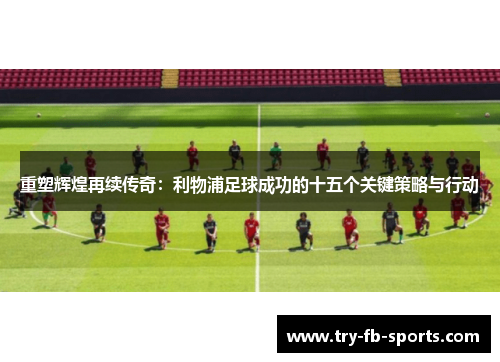 重塑辉煌再续传奇：利物浦足球成功的十五个关键策略与行动