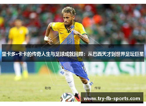 里卡多·卡卡的传奇人生与足球成就回顾：从巴西天才到世界足坛巨星