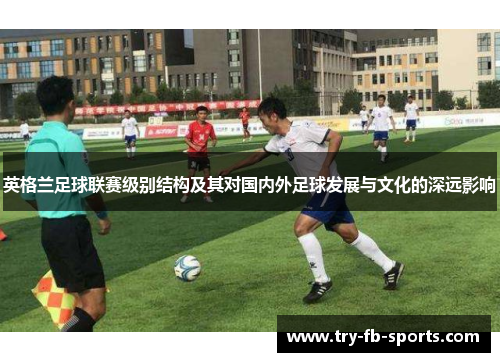 英格兰足球联赛级别结构及其对国内外足球发展与文化的深远影响