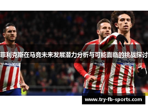 菲利克斯在马竞未来发展潜力分析与可能面临的挑战探讨