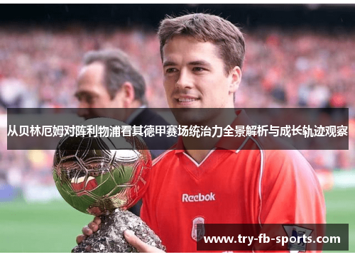 从贝林厄姆对阵利物浦看其德甲赛场统治力全景解析与成长轨迹观察