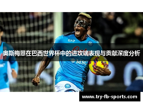 奥斯梅恩在巴西世界杯中的进攻端表现与贡献深度分析