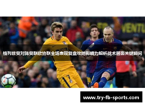 格列兹曼对阵曼联欧协联全场表现复盘攻防影响力解析战术层面关键瞬间 格列兹曼对阵曼联欧协联全场表现复盘攻防影响力解析战术层面关键瞬间