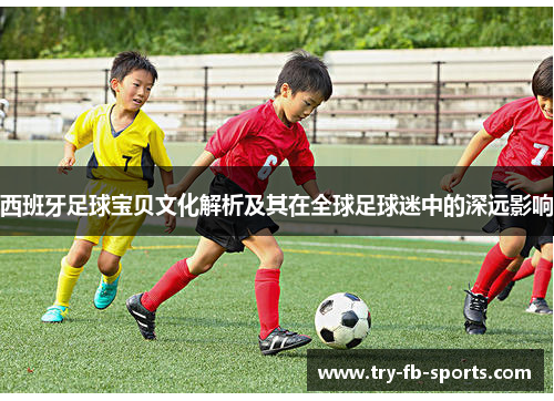 西班牙足球宝贝文化解析及其在全球足球迷中的深远影响 西班牙足球宝贝文化解析及其在全球足球迷中的深远影响