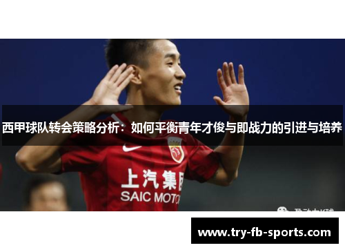 西甲球队转会策略分析:如何平衡青年才俊与即战力的引进与培养 西甲球队转会策略分析:如何平衡青年才俊与即战力的引进与培养