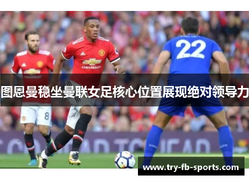 图恩曼稳坐曼联女足核心位置展现绝对领导力 图恩曼稳坐曼联女足核心位置展现绝对领导力