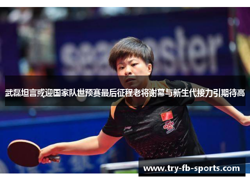 武磊坦言或迎国家队世预赛最后征程老将谢幕与新生代接力引期待高 武磊坦言或迎国家队世预赛最后征程老将谢幕与新生代接力引期待高