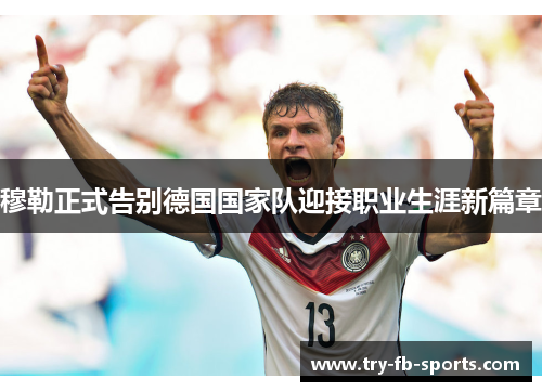 穆勒正式告别德国国家队迎接职业生涯新篇章 穆勒正式告别德国国家队迎接职业生涯新篇章