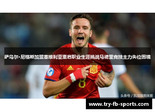 萨乌尔·尼格斯加盟塞维利亚重启职业生涯挑战马德里竞技主力失位困境