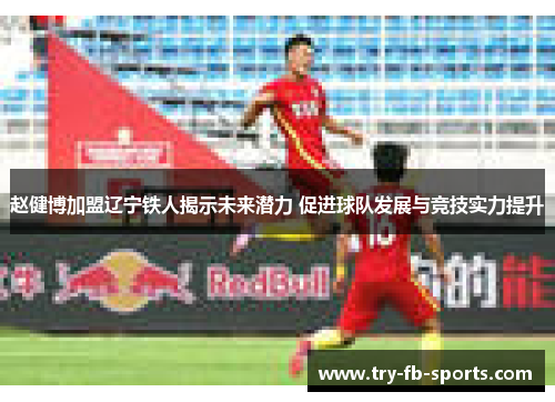 赵健博加盟辽宁铁人揭示未来潜力 促进球队发展与竞技实力提升