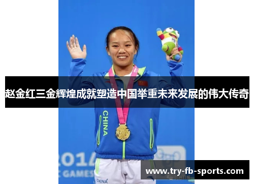 赵金红三金辉煌成就塑造中国举重未来发展的伟大传奇