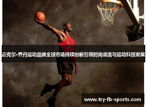 迈克尔·乔丹运动品牌全球市场持续创新引领时尚潮流与运动科技发展