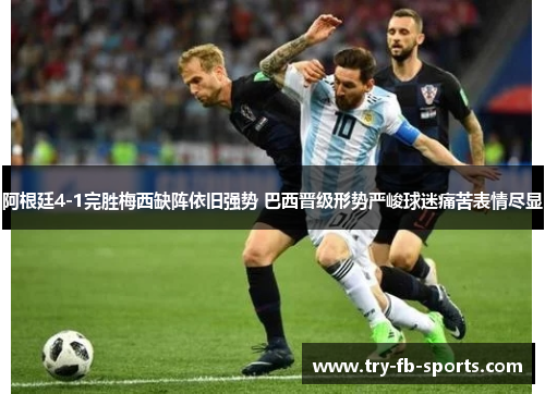 阿根廷4-1完胜梅西缺阵依旧强势 巴西晋级形势严峻球迷痛苦表情尽显 阿根廷4-1完胜梅西缺阵依旧强势 巴西晋级形势严峻球迷痛苦表情尽显