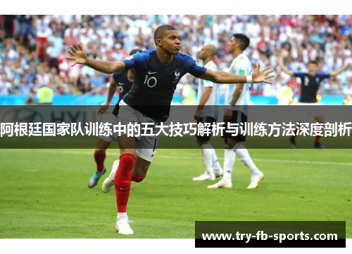 阿根廷国家队训练中的五大技巧解析与训练方法深度剖析 阿根廷国家队训练中的五大技巧解析与训练方法深度剖析