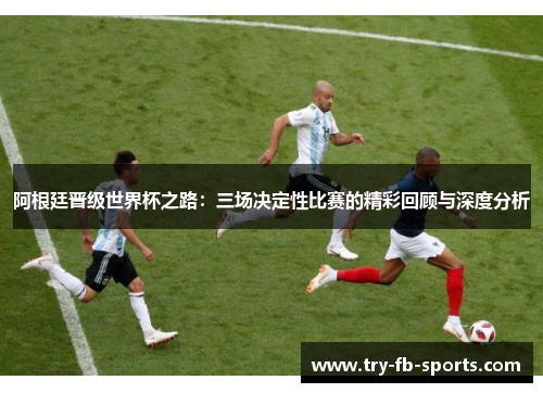 阿根廷晋级世界杯之路：三场决定性比赛的精彩回顾与深度分析