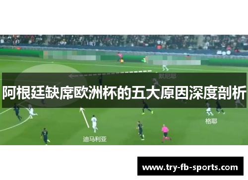 阿根廷缺席欧洲杯的五大原因深度剖析 阿根廷缺席欧洲杯的五大原因深度剖析