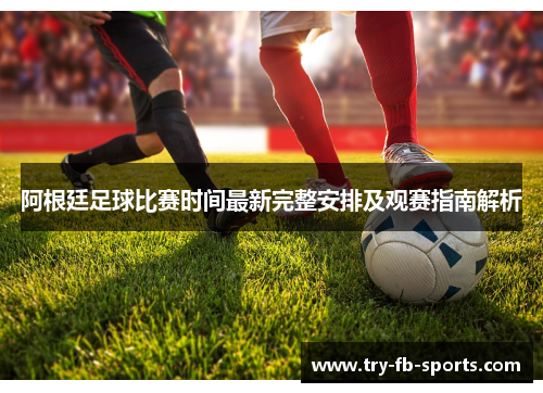 阿根廷足球比赛时间最新完整安排及观赛指南解析