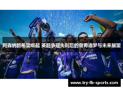 阿森纳新希望崛起 英超争冠失利后的奋勇追梦与未来展望 阿森纳新希望崛起 英超争冠失利后的奋勇追梦与未来展望