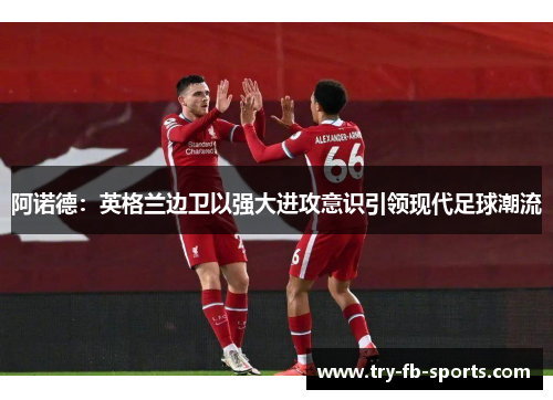 阿诺德:英格兰边卫以强大进攻意识引领现代足球潮流 阿诺德:英格兰边卫以强大进攻意识引领现代足球潮流