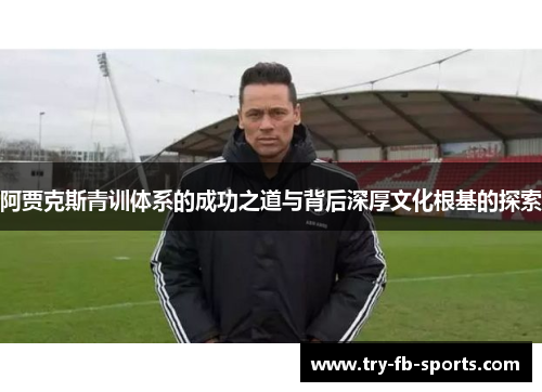 阿贾克斯青训体系的成功之道与背后深厚文化根基的探索 阿贾克斯青训体系的成功之道与背后深厚文化根基的探索